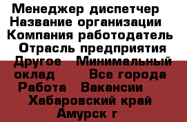 Менеджер-диспетчер › Название организации ­ Компания-работодатель › Отрасль предприятия ­ Другое › Минимальный оклад ­ 1 - Все города Работа » Вакансии   . Хабаровский край,Амурск г.